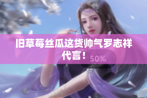 旧草莓丝瓜这货帅气罗志祥代言！