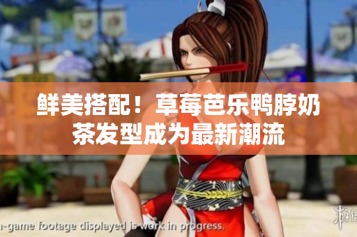 鲜美搭配！草莓芭乐鸭脖奶茶发型成为最新潮流