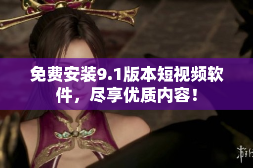 免费安装9.1版本短视频软件，尽享优质内容！