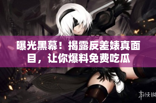 曝光黑幕！揭露反差婊真面目，让你爆料免费吃瓜