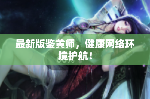 最新版鉴黄师，健康网络环境护航！