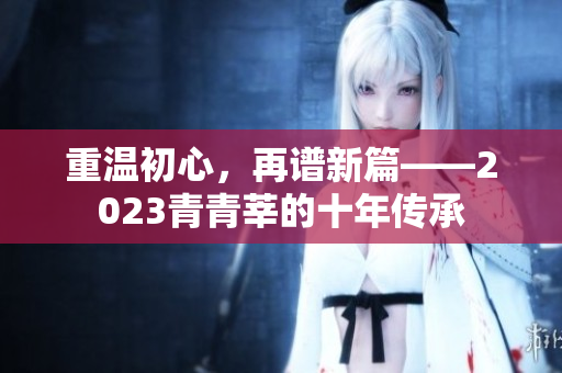 重温初心，再谱新篇——2023青青莘的十年传承