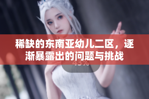 稀缺的东南亚幼儿二区，逐渐暴露出的问题与挑战