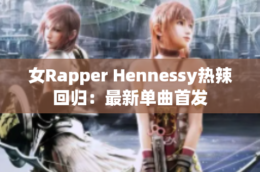 女Rapper Hennessy热辣回归：最新单曲首发