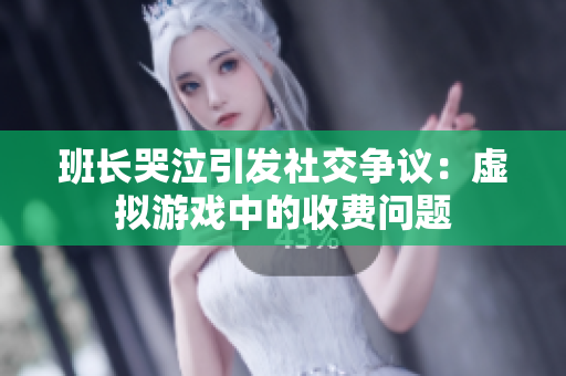 班长哭泣引发社交争议：虚拟游戏中的收费问题