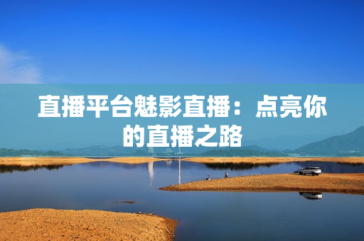 直播平台魅影直播：点亮你的直播之路