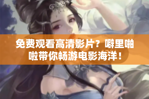 免费观看高清影片？噼里啪啦带你畅游电影海洋！