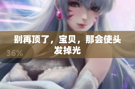 别再顶了，宝贝，那会使头发掉光