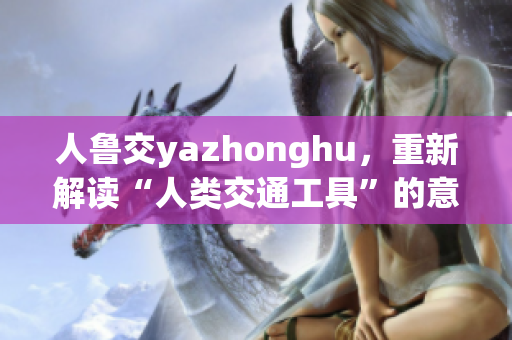 人鲁交yazhonghu，重新解读“人类交通工具”的意义