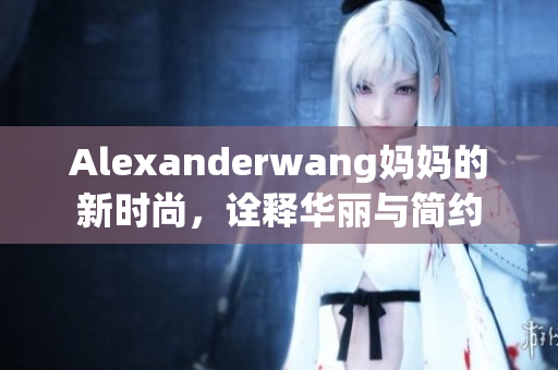 Alexanderwang妈妈的新时尚，诠释华丽与简约