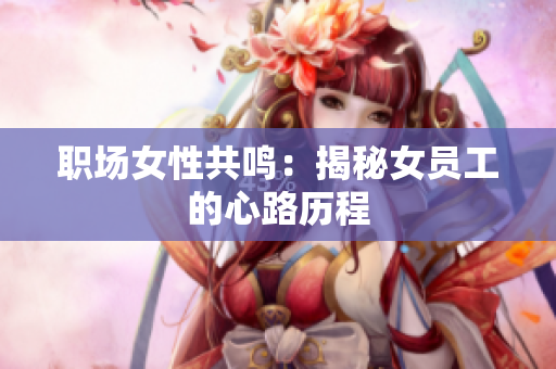 职场女性共鸣：揭秘女员工的心路历程