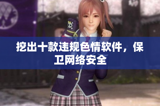 挖出十款违规色情软件，保卫网络安全