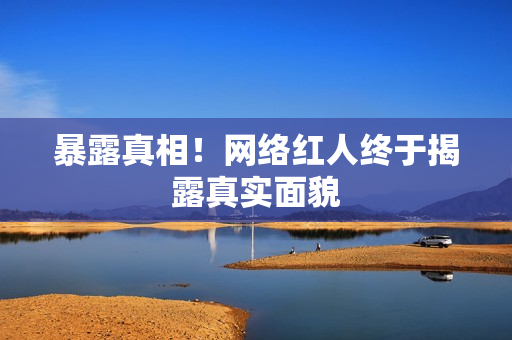 暴露真相！网络红人终于揭露真实面貌