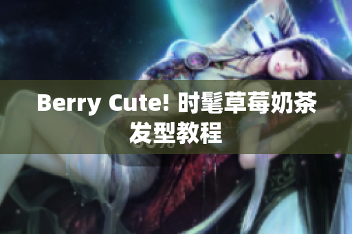 Berry Cute! 时髦草莓奶茶发型教程