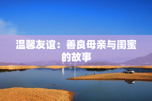 温馨友谊：善良母亲与闺蜜的故事
