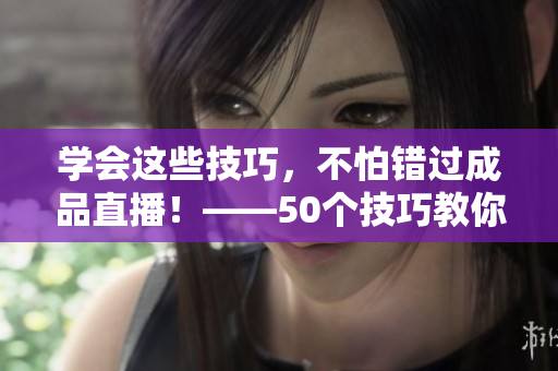 学会这些技巧，不怕错过成品直播！——50个技巧教你观视频！