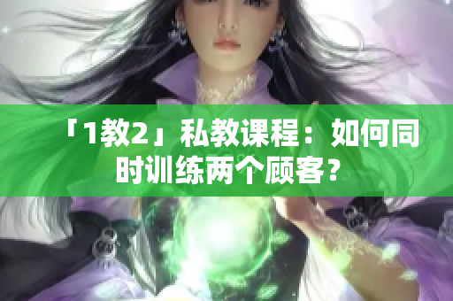 「1教2」私教课程：如何同时训练两个顾客？