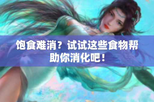 饱食难消？试试这些食物帮助你消化吧！