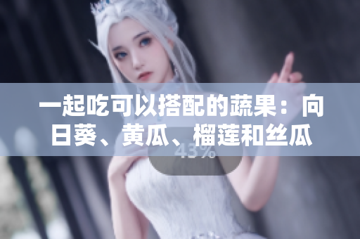 一起吃可以搭配的蔬果：向日葵、黄瓜、榴莲和丝瓜