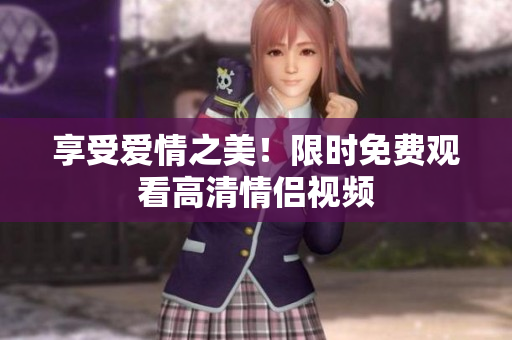 享受爱情之美！限时免费观看高清情侣视频