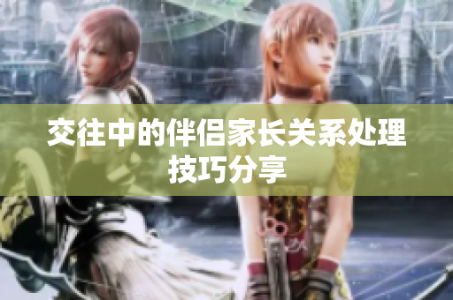 交往中的伴侣家长关系处理技巧分享