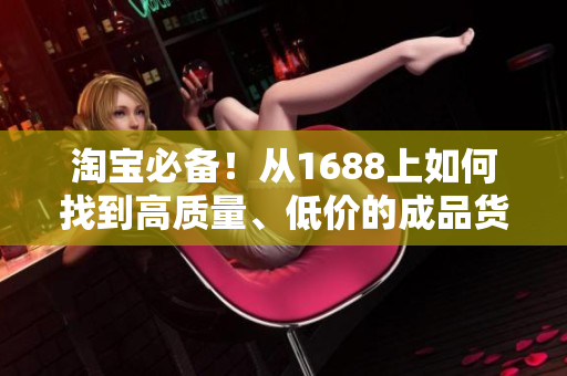淘宝必备！从1688上如何找到高质量、低价的成品货源