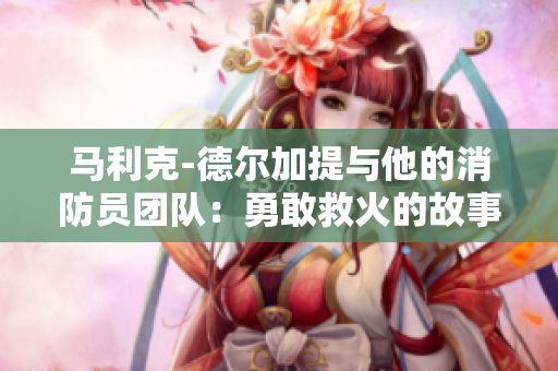 马利克-德尔加提与他的消防员团队：勇敢救火的故事