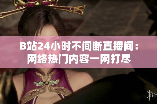B站24小时不间断直播间：网络热门内容一网打尽