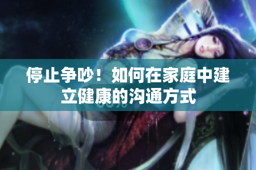 停止争吵！如何在家庭中建立健康的沟通方式