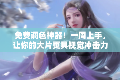 免费调色神器！一周上手，让你的大片更具视觉冲击力