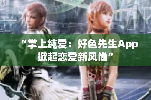 “掌上纯爱：好色先生App掀起恋爱新风尚”