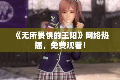 《无所畏惧的王阳》网络热播，免费观看！