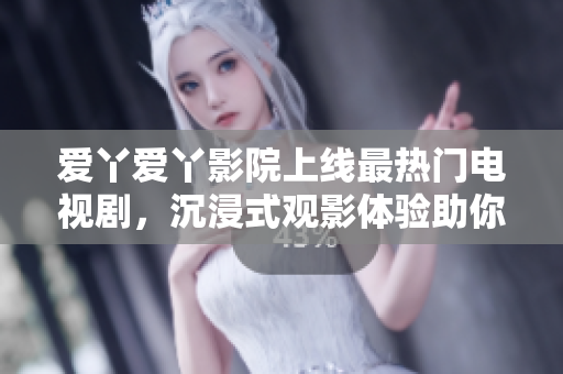 爱丫爱丫影院上线最热门电视剧，沉浸式观影体验助你畅享电视剧世界