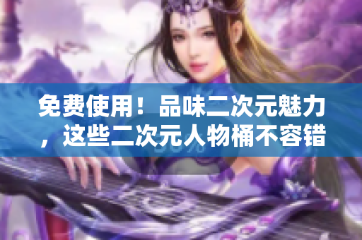 免费使用！品味二次元魅力，这些二次元人物桶不容错过