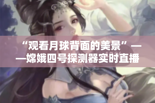 “观看月球背面的美景”——嫦娥四号探测器实时直播