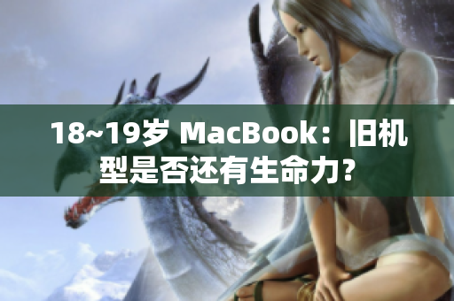 18~19岁 MacBook：旧机型是否还有生命力？