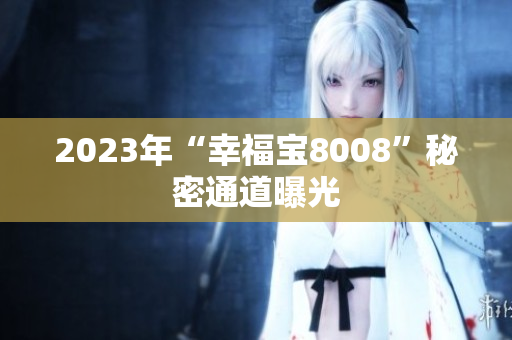 2023年“幸福宝8008”秘密通道曝光