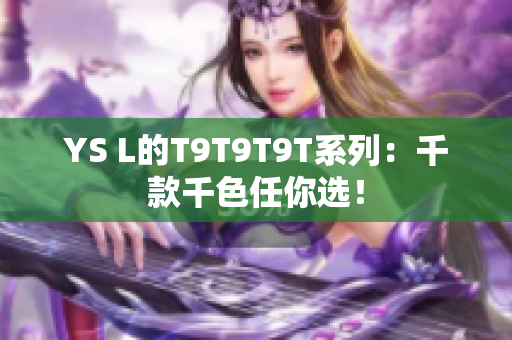 YS L的T9T9T9T系列：千款千色任你选！