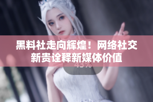 黑料社走向辉煌！网络社交新贵诠释新媒体价值