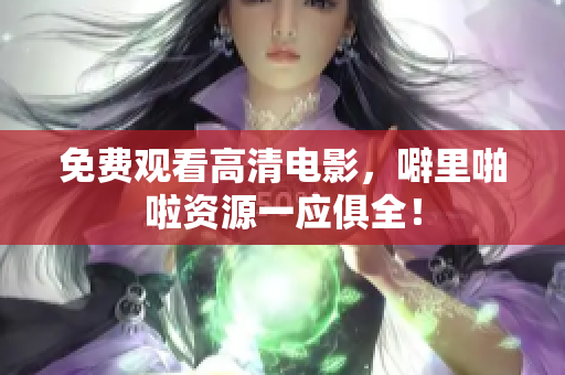 免费观看高清电影，噼里啪啦资源一应俱全！