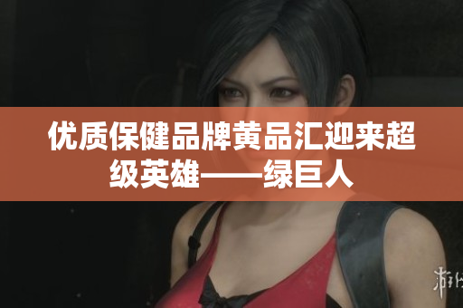 优质保健品牌黄品汇迎来超级英雄——绿巨人