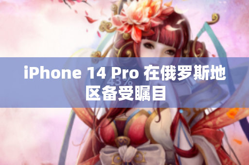 iPhone 14 Pro 在俄罗斯地区备受瞩目