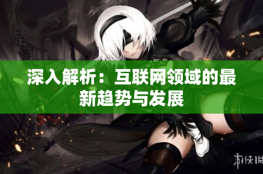 深入解析：互联网领域的最新趋势与发展
