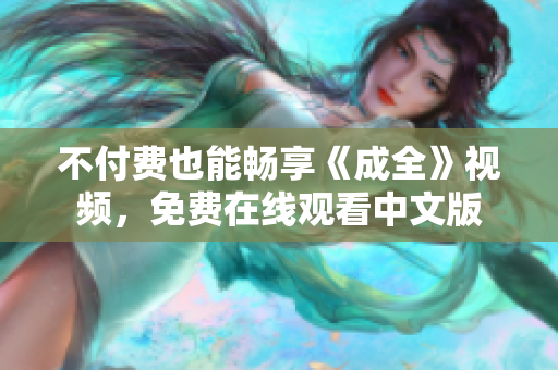 不付费也能畅享《成全》视频，免费在线观看中文版