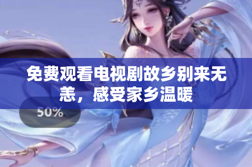 免费观看电视剧故乡别来无恙，感受家乡温暖
