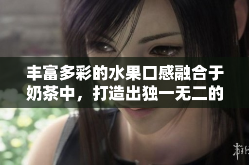 丰富多彩的水果口感融合于奶茶中，打造出独一无二的美味！