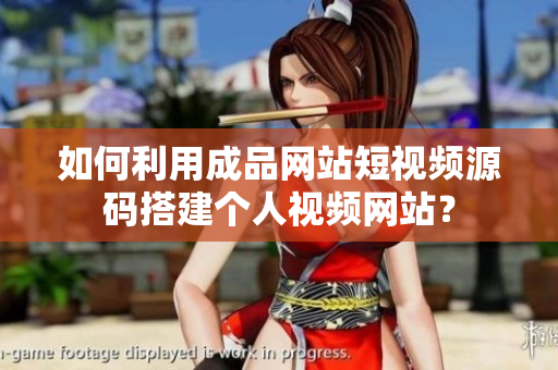如何利用成品网站短视频源码搭建个人视频网站？