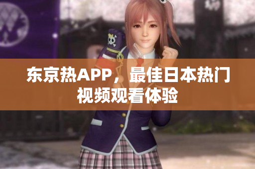 东京热APP，最佳日本热门视频观看体验