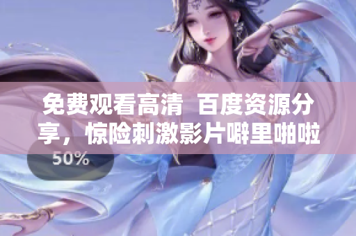 免费观看高清  百度资源分享，惊险刺激影片噼里啪啦！