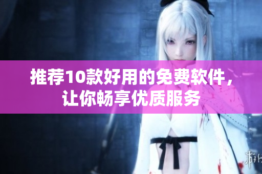 推荐10款好用的免费软件，让你畅享优质服务